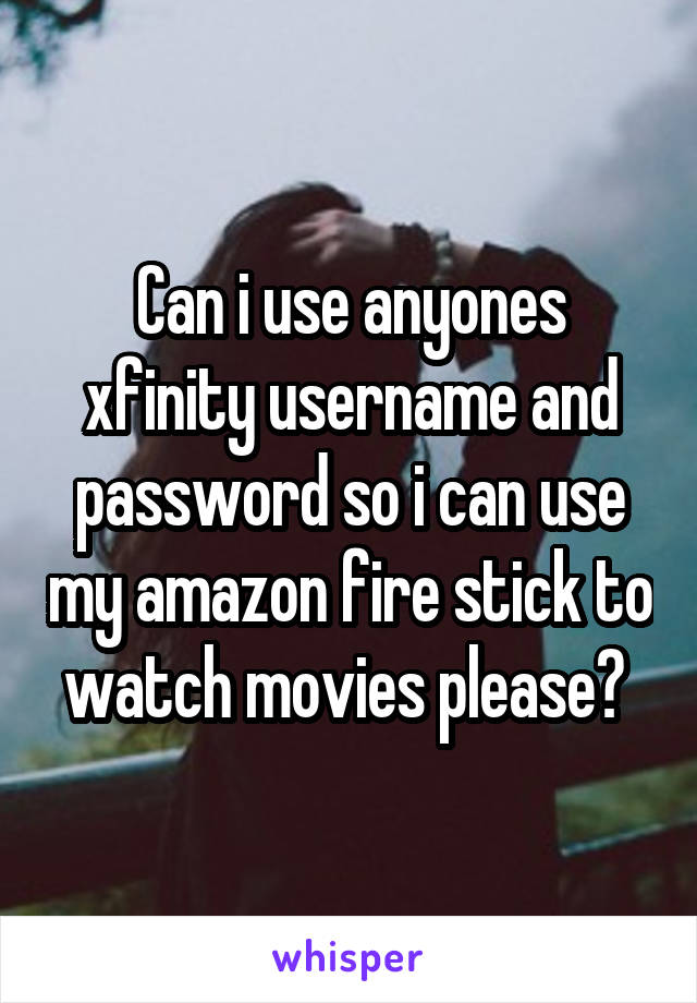 Can i use anyones xfinity username and password so i can use my amazon fire stick to watch movies please? 