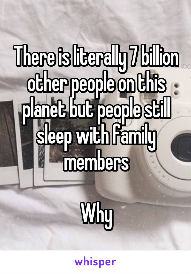 There is literally 7 billion other people on this planet but people still sleep with family members

Why