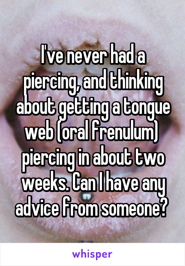 I've never had a piercing, and thinking about getting a tongue web (oral frenulum)  piercing in about two weeks. Can I have any advice from someone? 