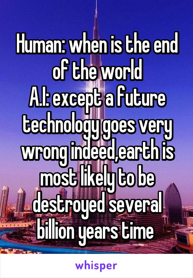 Human: when is the end of the world
A.I: except a future technology goes very wrong indeed,earth is most likely to be destroyed several billion years time 