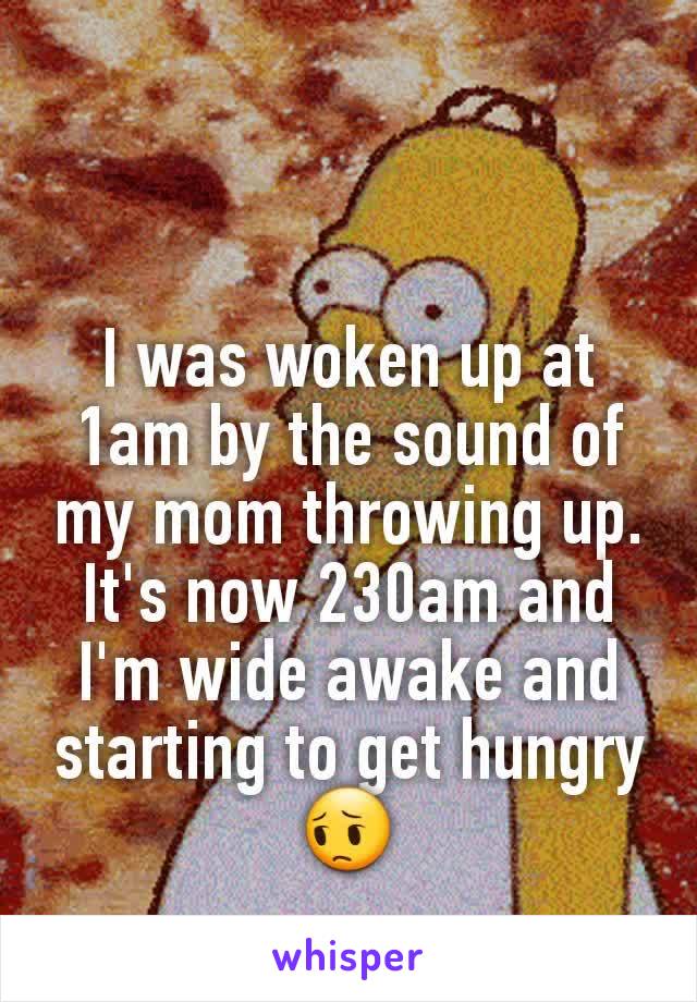 I was woken up at 1am by the sound of my mom throwing up. It's now 230am and I'm wide awake and starting to get hungry 😔