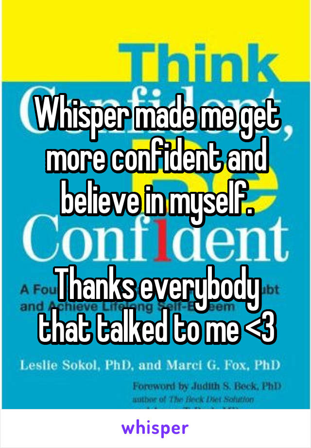 Whisper made me get more confident and believe in myself.

Thanks everybody that talked to me <3