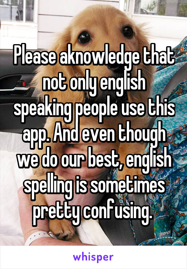 Please aknowledge that not only english speaking people use this app. And even though we do our best, english spelling is sometimes pretty confusing. 