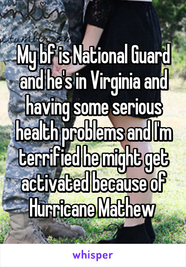 My bf is National Guard and he's in Virginia and having some serious health problems and I'm terrified he might get activated because of Hurricane Mathew 