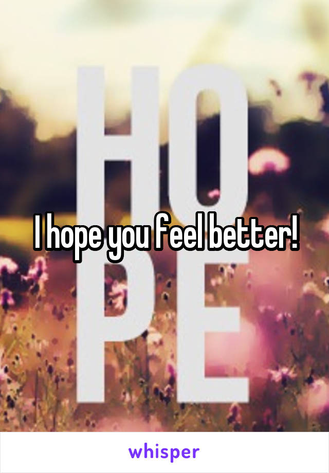 I hope you feel better!