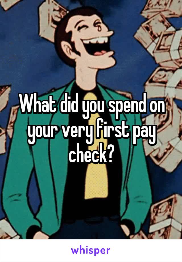 What did you spend on your very first pay check?