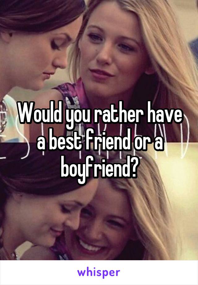 Would you rather have a best friend or a boyfriend?