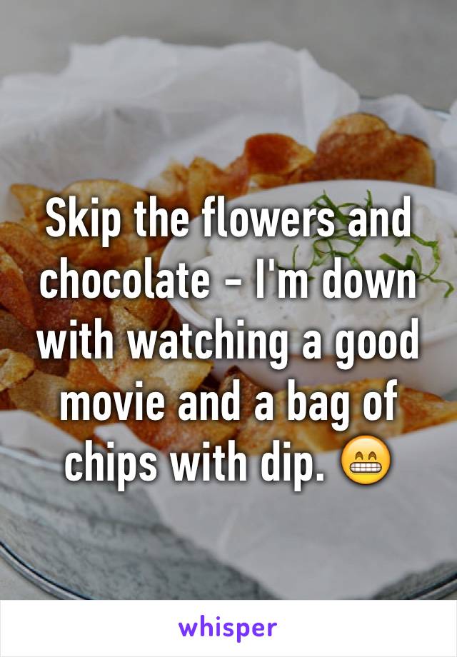 Skip the flowers and chocolate - I'm down with watching a good movie and a bag of chips with dip. 😁