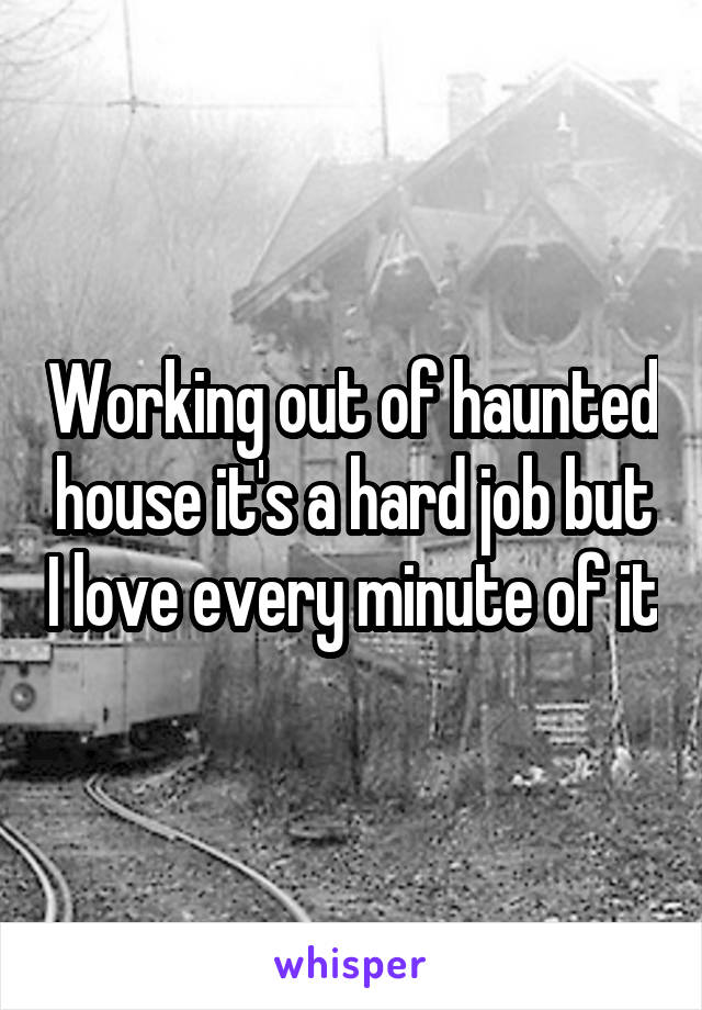 Working out of haunted house it's a hard job but I love every minute of it