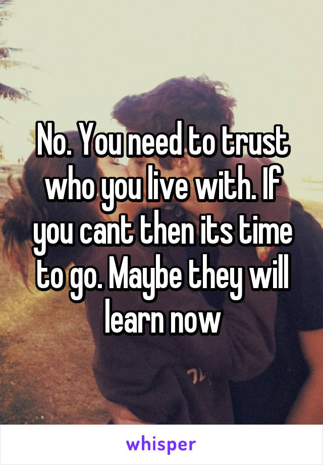 No. You need to trust who you live with. If you cant then its time to go. Maybe they will learn now