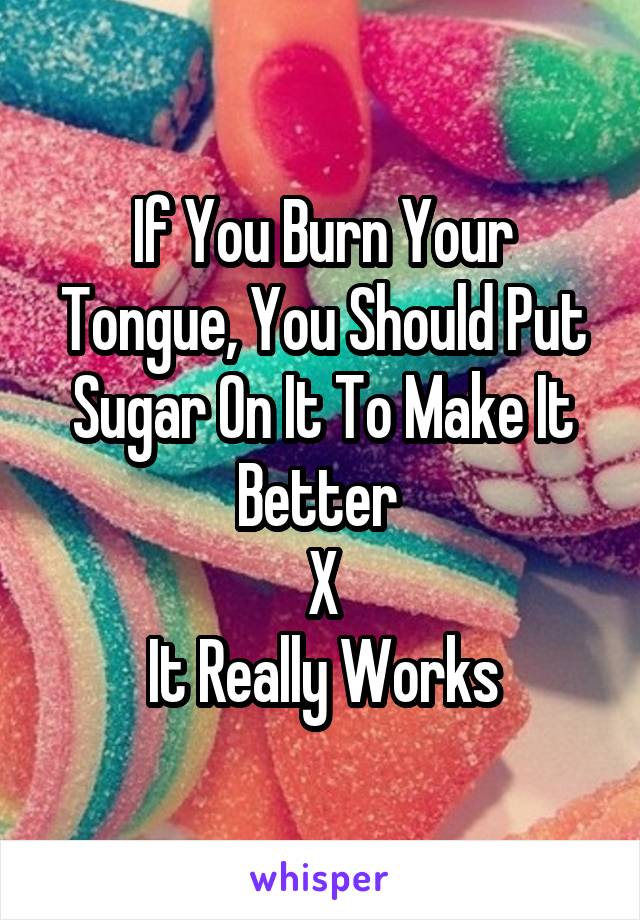 If You Burn Your Tongue, You Should Put Sugar On It To Make It Better 
X
It Really Works