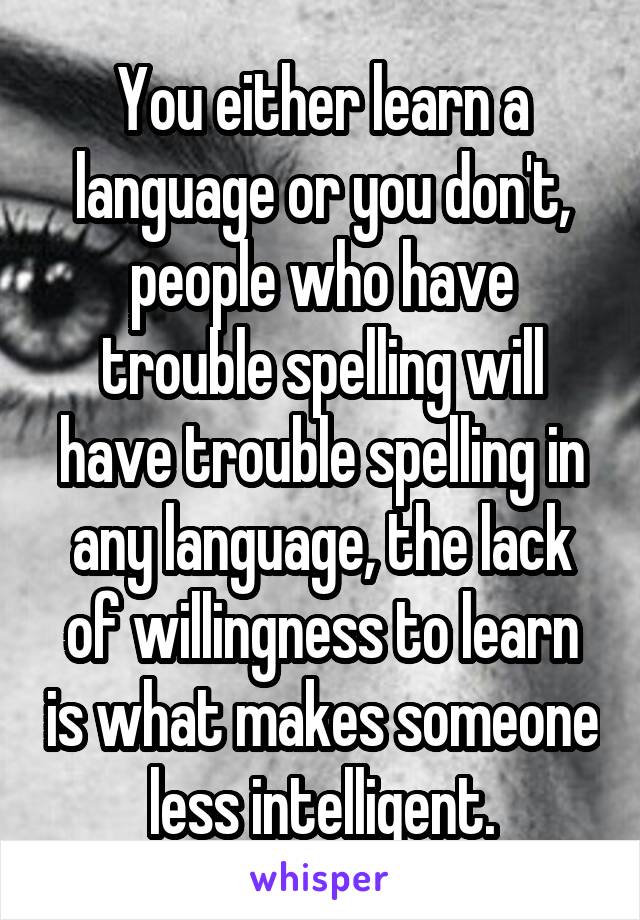 You either learn a language or you don't, people who have trouble spelling will have trouble spelling in any language, the lack of willingness to learn is what makes someone less intelligent.