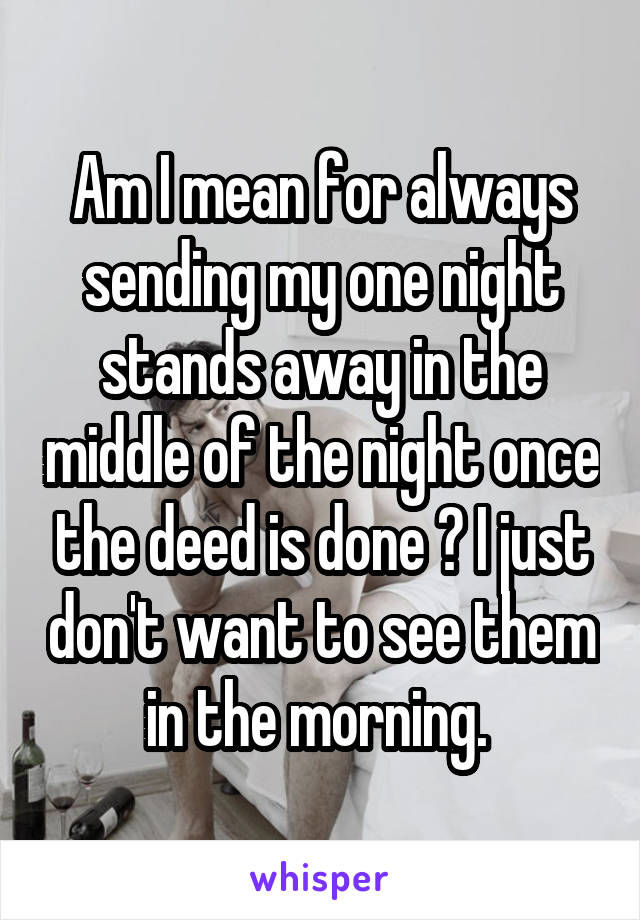 Am I mean for always sending my one night stands away in the middle of the night once the deed is done ? I just don't want to see them in the morning. 