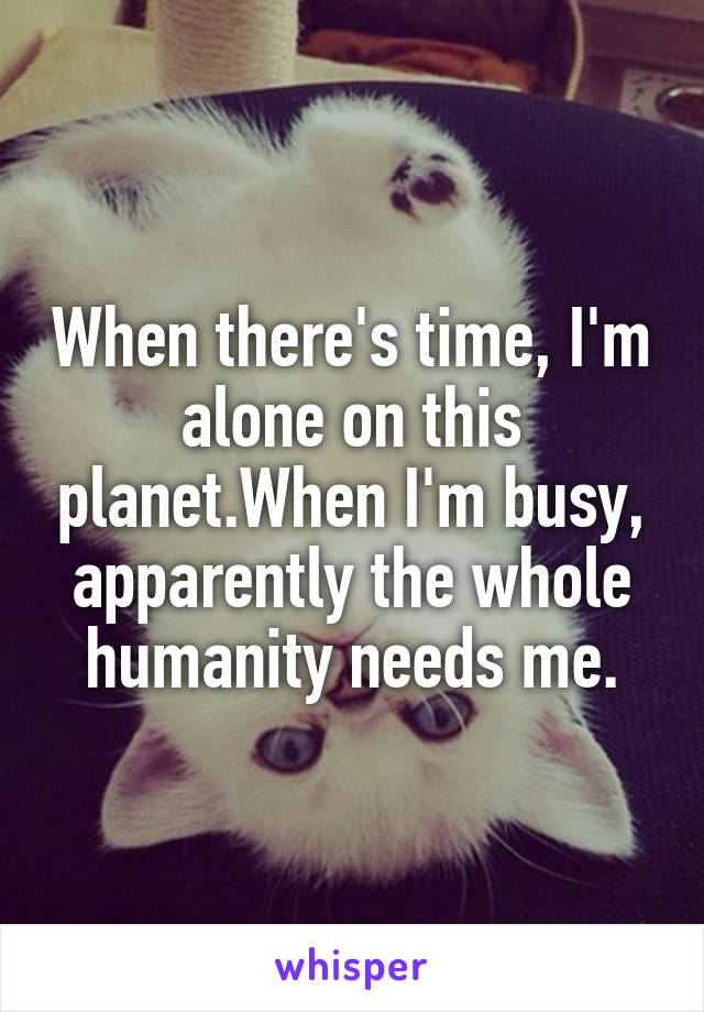 When there's time, I'm alone on this planet.When I'm busy, apparently the whole humanity needs me.