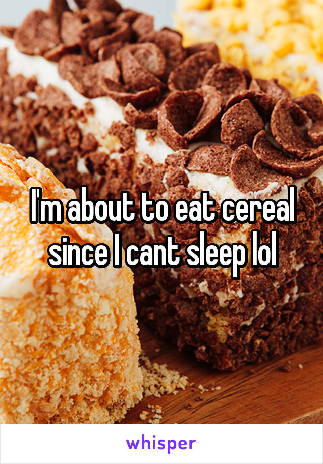 I'm about to eat cereal since I cant sleep lol