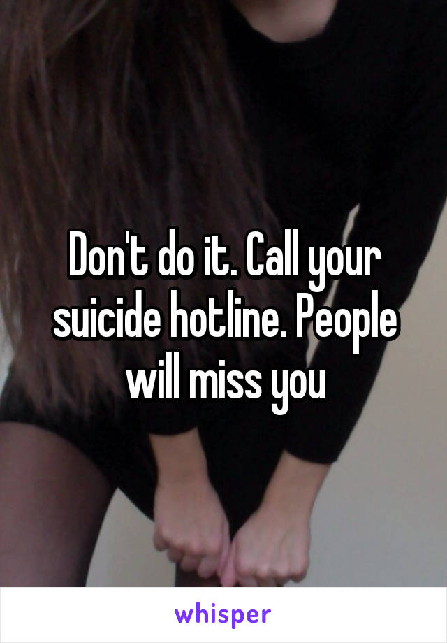 Don't do it. Call your suicide hotline. People will miss you