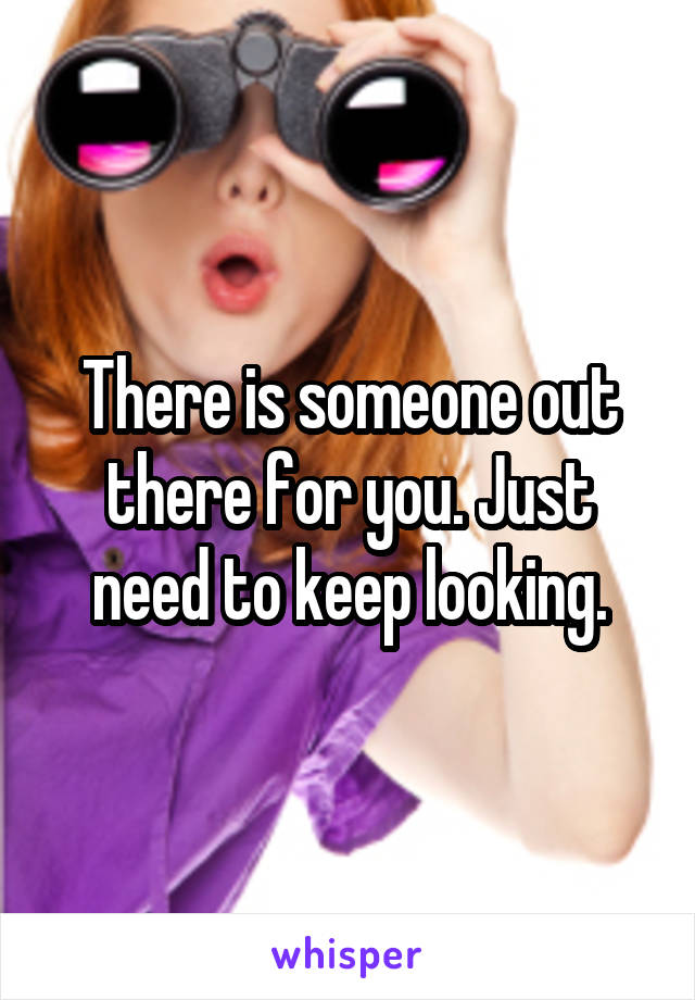 There is someone out there for you. Just need to keep looking.