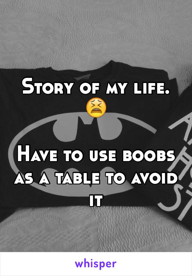 Story of my life.
😫

Have to use boobs as a table to avoid it