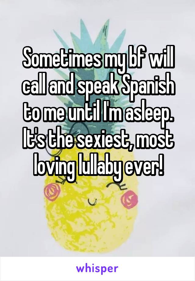 Sometimes my bf will call and speak Spanish to me until I'm asleep. It's the sexiest, most loving lullaby ever!

