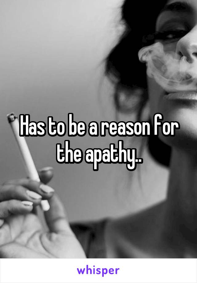 Has to be a reason for the apathy..