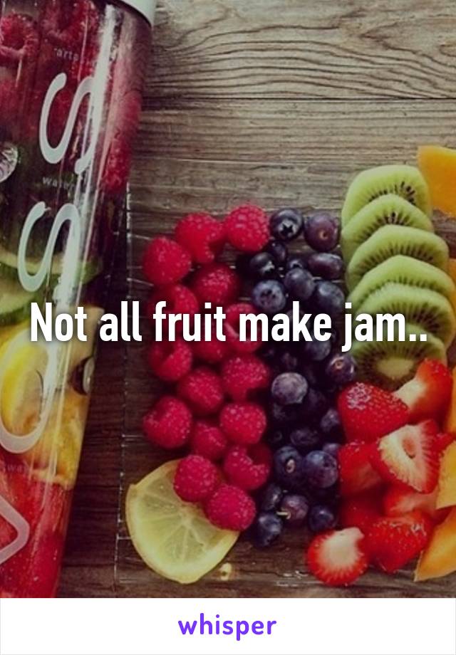 Not all fruit make jam..