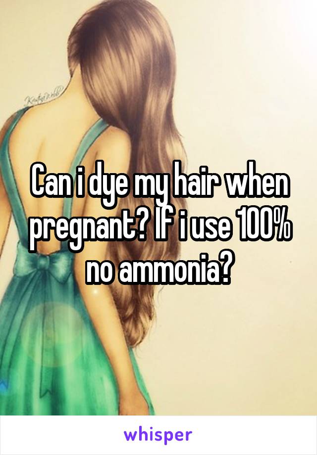 Can i dye my hair when pregnant? If i use 100% no ammonia?