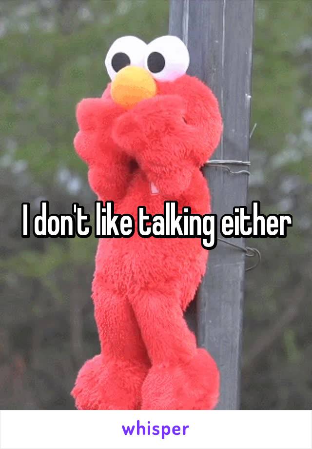 I don't like talking either