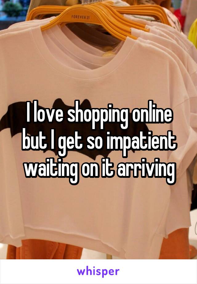 I love shopping online but I get so impatient waiting on it arriving