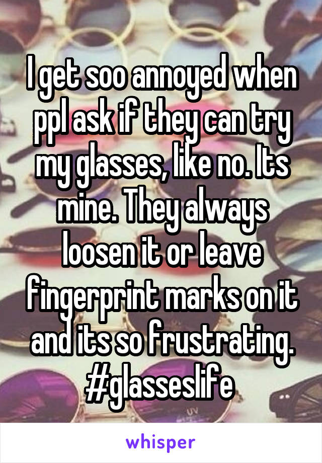 I get soo annoyed when ppl ask if they can try my glasses, like no. Its mine. They always loosen it or leave fingerprint marks on it and its so frustrating. #glasseslife 