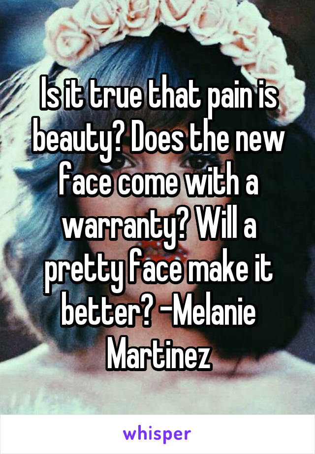 Is it true that pain is beauty? Does the new face come with a warranty? Will a pretty face make it better? -Melanie Martinez