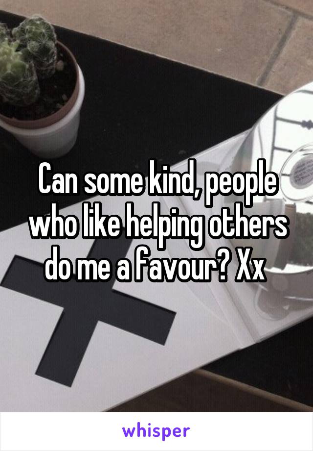 Can some kind, people who like helping others do me a favour? Xx 
