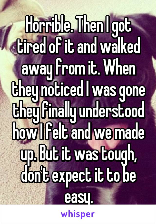 Horrible. Then I got tired of it and walked away from it. When they noticed I was gone they finally understood how I felt and we made up. But it was tough, don't expect it to be easy.