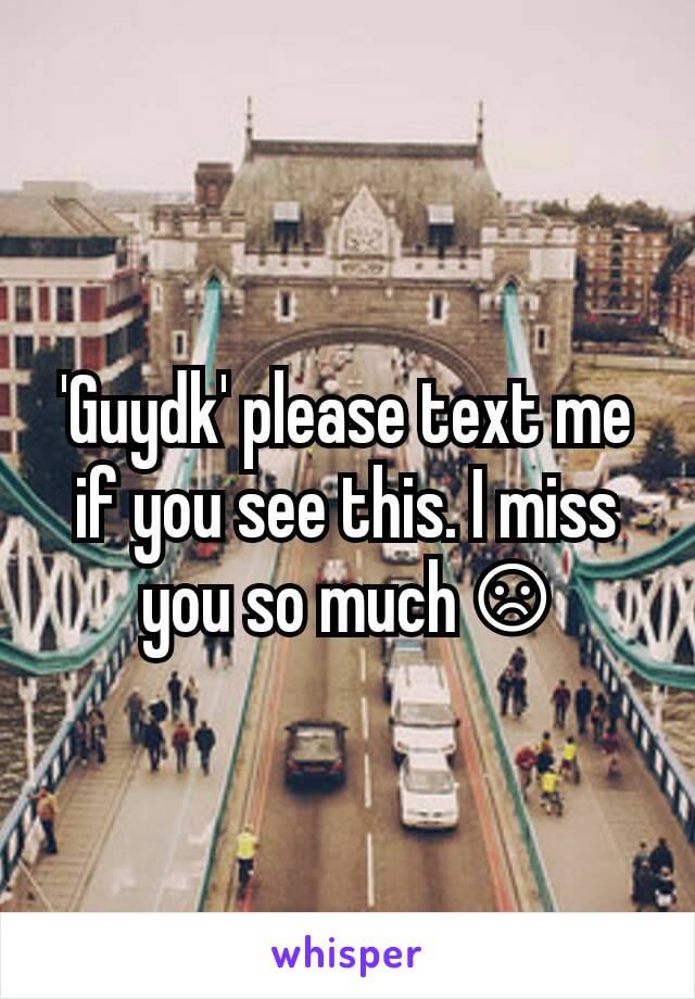 'Guydk' please text me if you see this. I miss you so much ☹