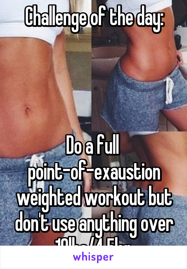 Challenge of the day:




Do a full 
point-of-exaustion weighted workout but don't use anything over 10lbs/4.5kg.