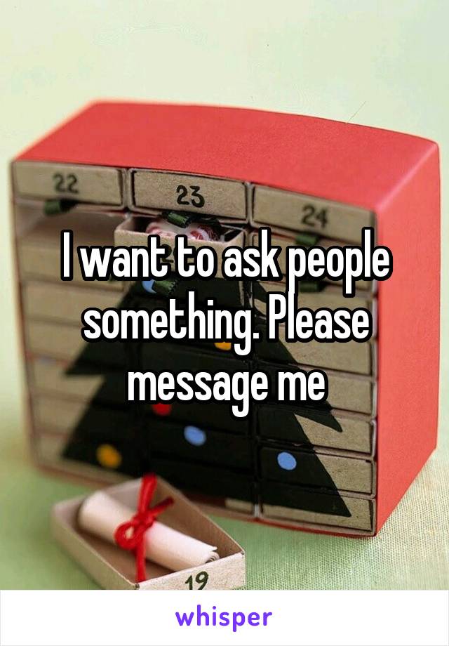 I want to ask people something. Please message me