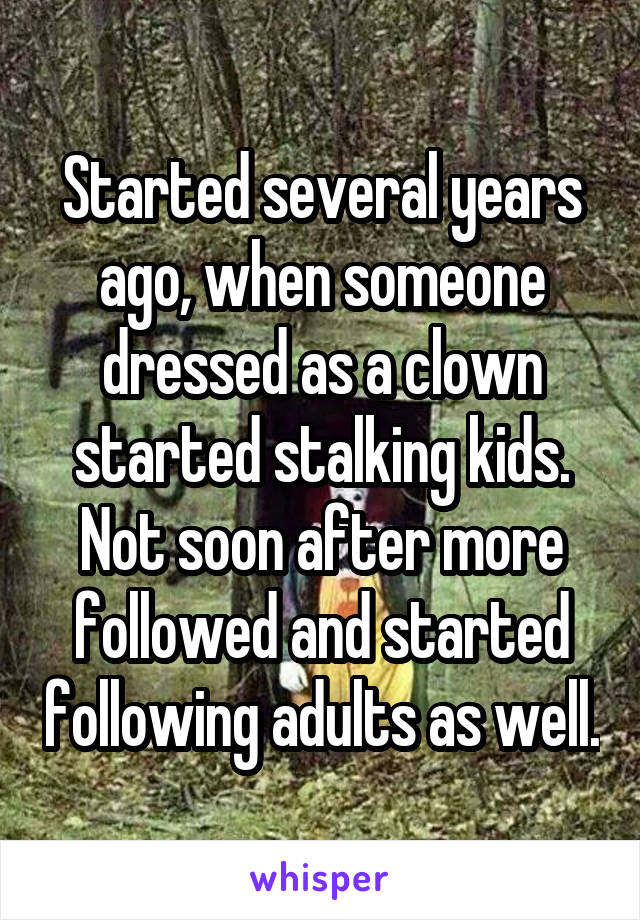 Started several years ago, when someone dressed as a clown started stalking kids.
Not soon after more followed and started following adults as well.