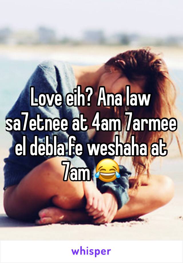 Love eih? Ana law sa7etnee at 4am 7armee el debla fe weshaha at 7am 😂