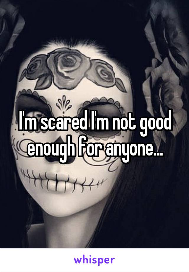 I'm scared I'm not good enough for anyone...