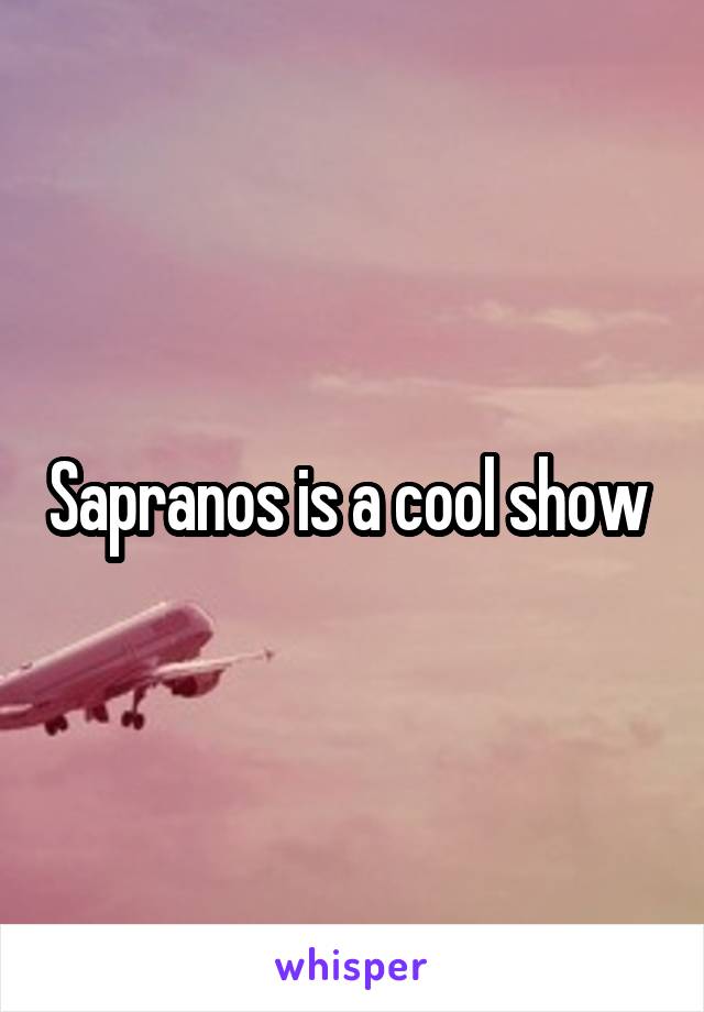 Sapranos is a cool show 