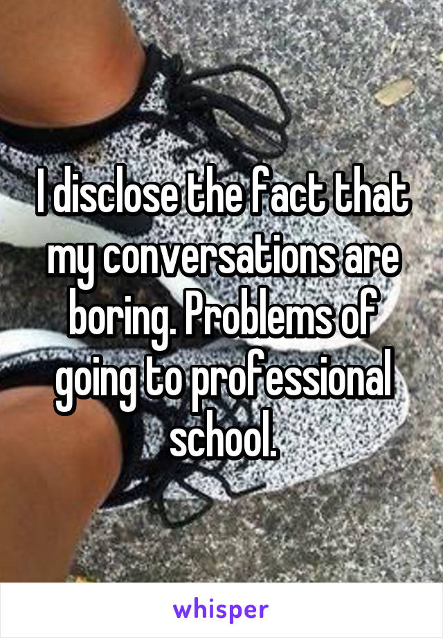 I disclose the fact that my conversations are boring. Problems of going to professional school.