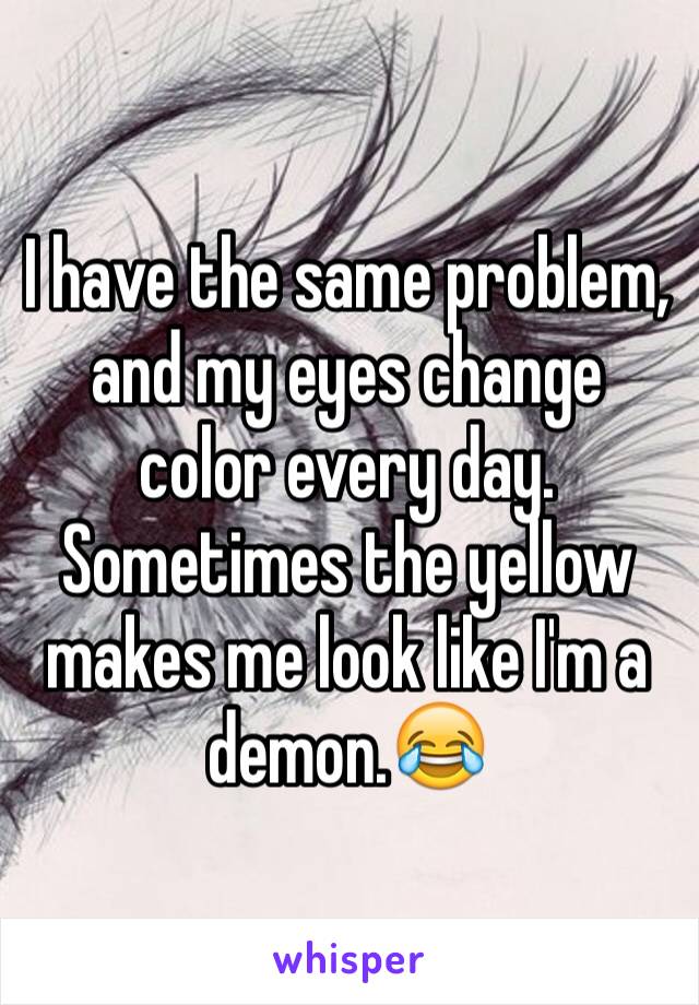 I have the same problem, and my eyes change color every day. Sometimes the yellow makes me look like I'm a demon.😂