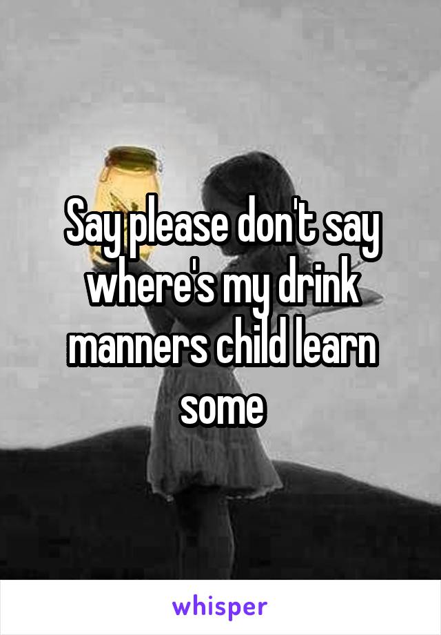 Say please don't say where's my drink manners child learn some