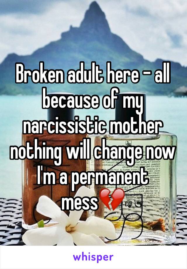 Broken adult here - all because of my narcissistic mother nothing will change now I'm a permanent mess💔