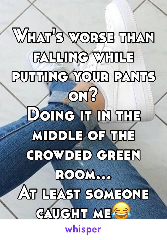 What's worse than falling while putting your pants on?
Doing it in the middle of the crowded green room…
At least someone caught me😂