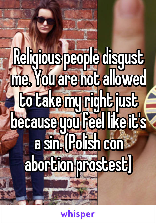 Religious people disgust me. You are not allowed to take my right just because you feel like it's a sin. (Polish con abortion prostest)