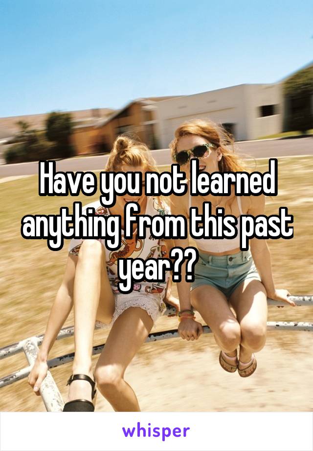 Have you not learned anything from this past year??