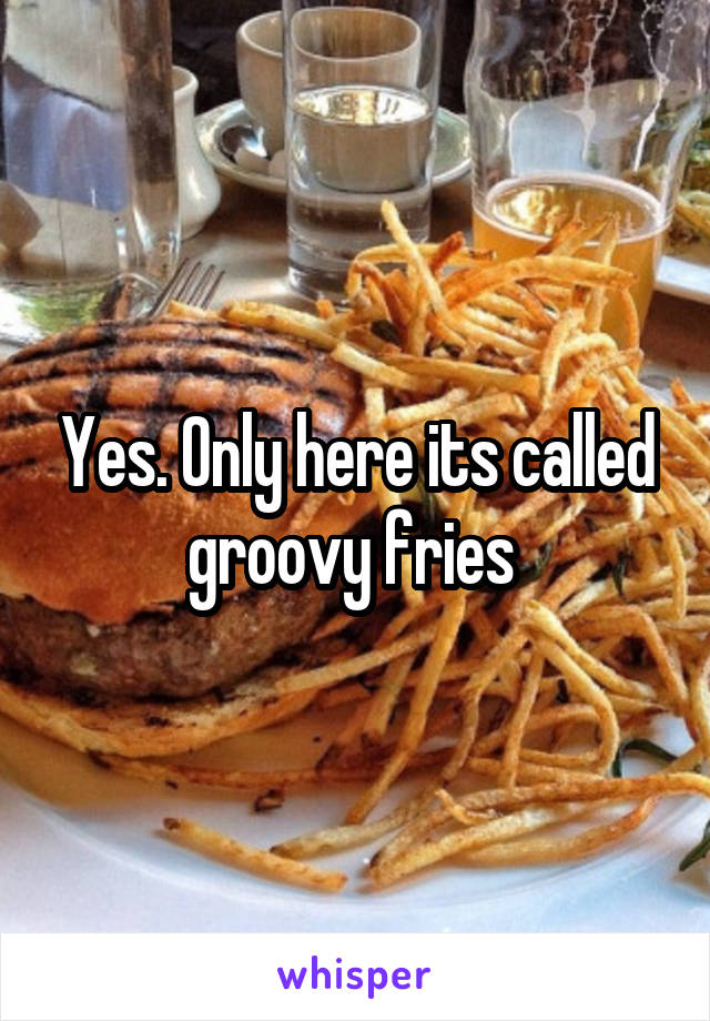 Yes. Only here its called groovy fries 