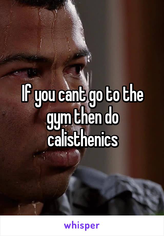 If you cant go to the gym then do calisthenics