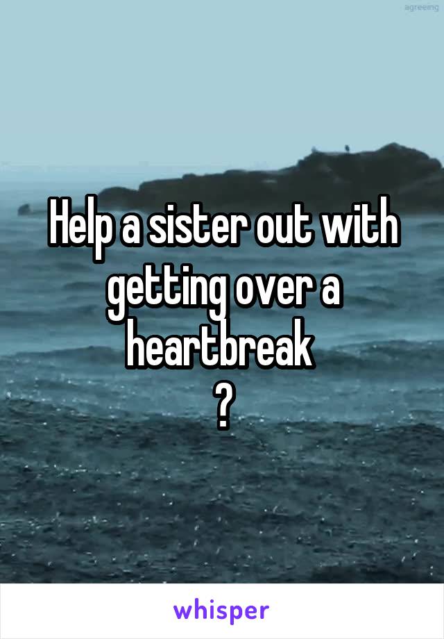 Help a sister out with getting over a heartbreak 
?