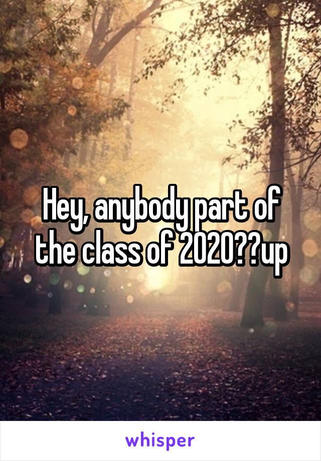 Hey, anybody part of the class of 2020??up